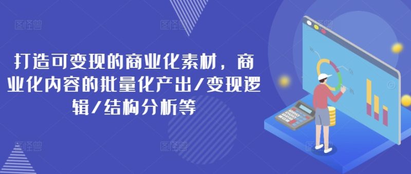 打造可变现的商业化素材,商业化内容的批量化产出/变现逻辑/结构分析等网赚项目-副业赚钱-互联网创业-资源整合八方网创