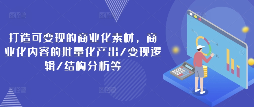 打造可变现的商业化素材，商业化内容的批量化产出/变现逻辑/结构分析等网赚项目-副业赚钱-互联网创业-资源整合八方网创