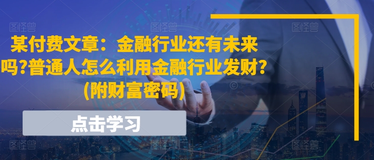 某付费文章：金融行业还有未来吗?普通人怎么利用金融行业发财?(附财富密码)网赚项目-副业赚钱-互联网创业-资源整合八方网创