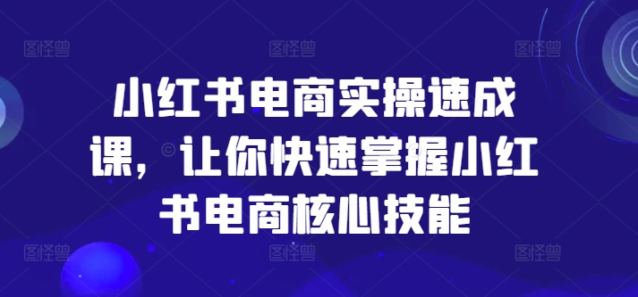 小红书电商实操速成课，让你快速掌握小红书电商核心技能网赚项目-副业赚钱-互联网创业-资源整合八方网创