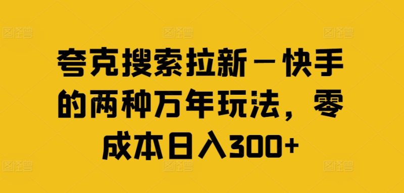 夸克搜索拉新—快手的两种万年玩法，零成本日入300+网赚项目-副业赚钱-互联网创业-资源整合八方网创