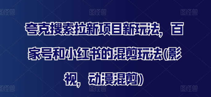 夸克搜索拉新项目新玩法，百家号和小红书的混剪玩法(影视，动漫混剪)网赚项目-副业赚钱-互联网创业-资源整合八方网创