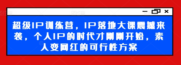 超级IP训练营，IP落地大课震撼来袭，个人IP的时代才刚刚开始，素人变网红的可行性方案网赚项目-副业赚钱-互联网创业-资源整合八方网创