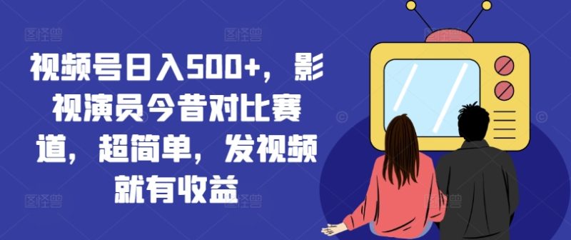 视频号日入500+，影视演员今昔对比赛道，超简单，发视频就有收益网赚项目-副业赚钱-互联网创业-资源整合八方网创