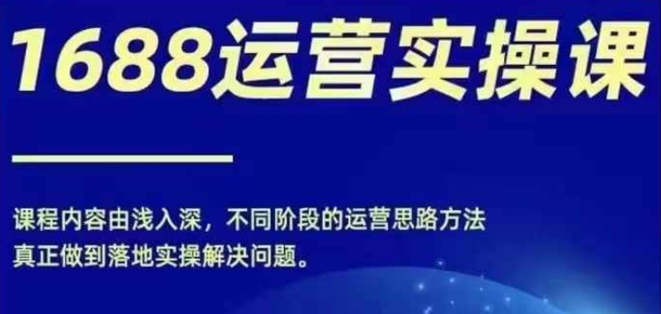 1688实操运营课，零基础学会1688实操运营，电商年入百万不是梦网赚项目-副业赚钱-互联网创业-资源整合八方网创
