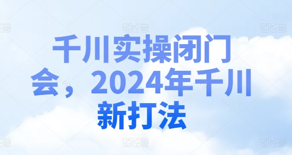 千川实操闭门会，2024年千川新打法网赚项目-副业赚钱-互联网创业-资源整合八方网创