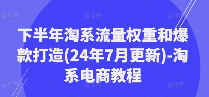 下半年淘系流量权重和爆款打造(24年7月更新)-淘系电商教程网赚项目-副业赚钱-互联网创业-资源整合八方网创