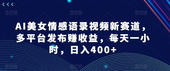 AI美女情感语录视频新赛道，多平台发布赚收益，每天一小时，日入400+网赚项目-副业赚钱-互联网创业-资源整合八方网创