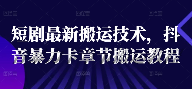 短剧最新搬运技术，抖音暴力卡章节搬运教程网赚项目-副业赚钱-互联网创业-资源整合八方网创