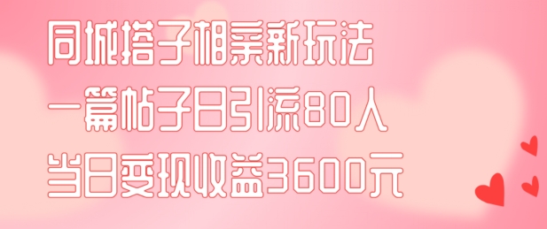 同城搭子相亲新玩法一篇帖子引流80人当日变现3600元(项目教程+实操教程)网赚项目-副业赚钱-互联网创业-资源整合八方网创