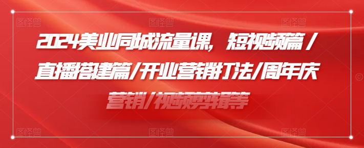 2024美业同城流量课，短视频篇 /直播搭建篇/开业营销打法/周年庆营销/视频剪辑等网赚项目-副业赚钱-互联网创业-资源整合八方网创