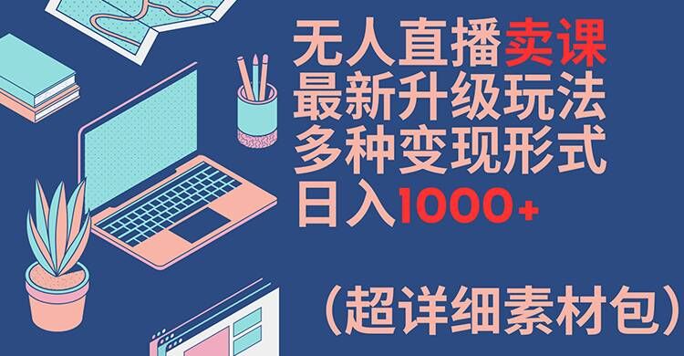 无人直播卖课最新升级玩法，多种变现形式，日入1000+(超详细素材包)网赚项目-副业赚钱-互联网创业-资源整合八方网创