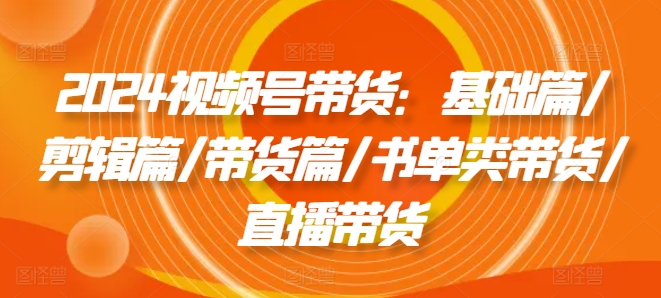 2024视频号带货：基础篇/剪辑篇/带货篇/书单类带货/直播带货网赚项目-副业赚钱-互联网创业-资源整合八方网创