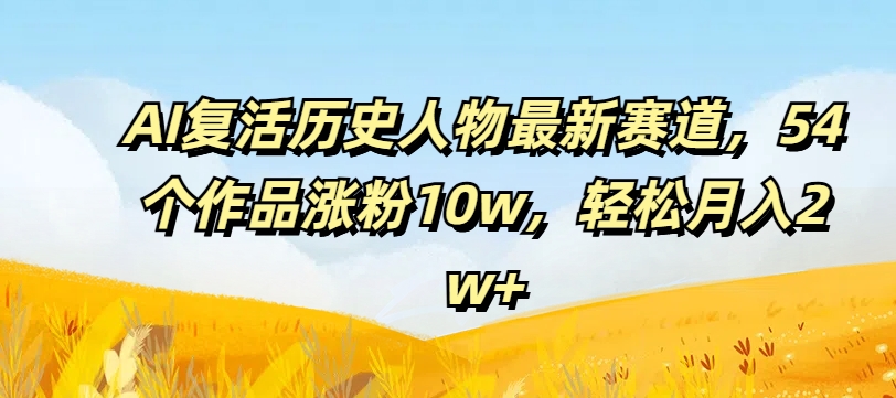 AI复活历史人物最新赛道，54个作品涨粉10w，轻松月入2w+网赚项目-副业赚钱-互联网创业-资源整合八方网创