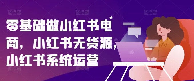 零基础做小红书电商，小红书无货源，小红书系统运营网赚项目-副业赚钱-互联网创业-资源整合八方网创