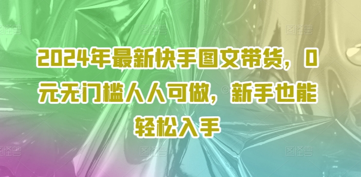 2024年最新快手图文带货，0元无门槛人人可做，新手也能轻松入手网赚项目-副业赚钱-互联网创业-资源整合八方网创