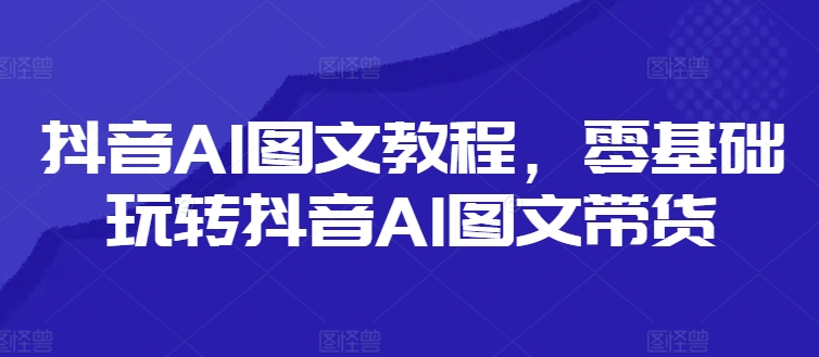 抖音AI图文教程，零基础玩转抖音AI图文带货网赚项目-副业赚钱-互联网创业-资源整合八方网创