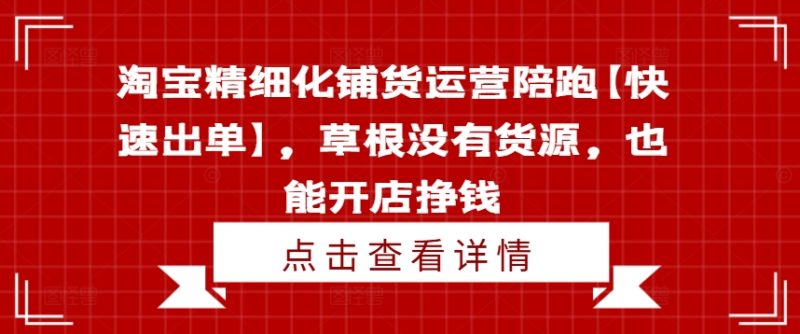 淘宝精细化铺货运营陪跑【快速出单】，草根没有货源，也能开店挣钱网赚项目-副业赚钱-互联网创业-资源整合八方网创
