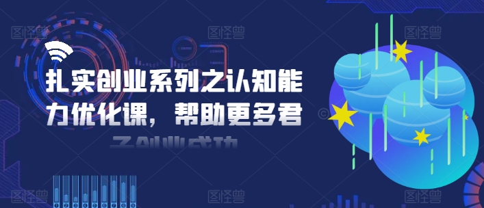 扎实创业系列之认知能力优化课，帮助更多君子创业成功网赚项目-副业赚钱-互联网创业-资源整合八方网创