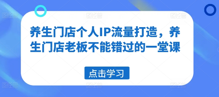养生门店个人IP流量打造，养生门店老板不能错过的一堂课网赚项目-副业赚钱-互联网创业-资源整合八方网创