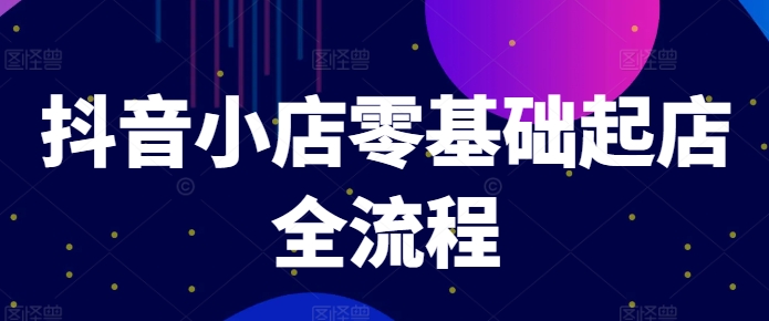 抖音小店零基础起店全流程，快速打造单品爆款技巧、商品卡引流模式与推流算法等网赚项目-副业赚钱-互联网创业-资源整合八方网创