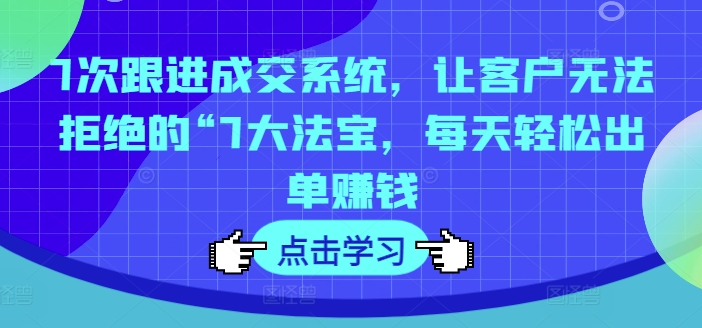 7次跟进成交系统，让客户无法拒绝的“7大法宝，每天轻松出单赚钱网赚项目-副业赚钱-互联网创业-资源整合八方网创