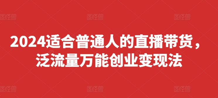 2024适合普通人的直播带货，泛流量万能创业变现法，上手快、落地快、起号快、变现快(更新8月)网赚项目-副业赚钱-互联网创业-资源整合八方网创