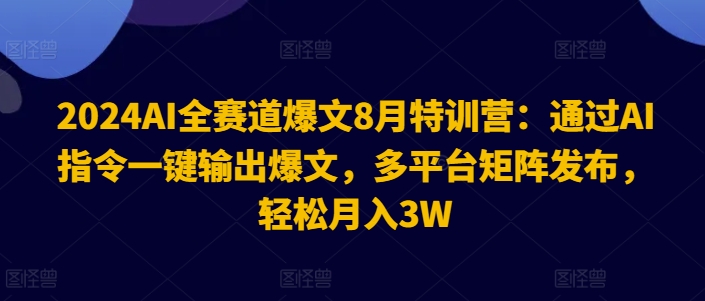 2024AI全赛道爆文8月特训营：通过AI指令一键输出爆文，多平台矩阵发布，轻松月入3W网赚项目-副业赚钱-互联网创业-资源整合八方网创