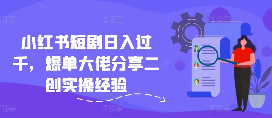 小红书短剧日入过千，爆单大佬分享二创实操经验网赚项目-副业赚钱-互联网创业-资源整合八方网创