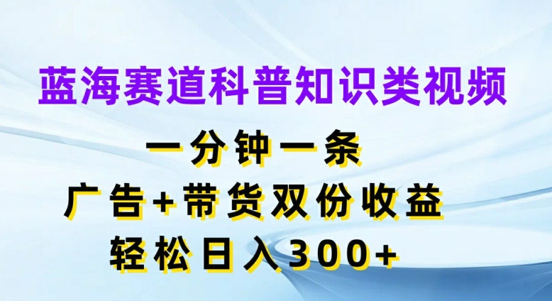蓝海赛道科普知识类视频，一分钟一条，广告+带货双份收益，轻松日入300+网赚项目-副业赚钱-互联网创业-资源整合八方网创