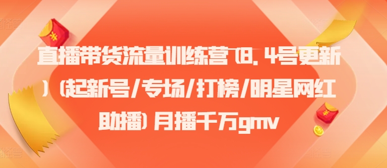 直播带货流量训练营(8.4号更新)(起新号/专场/打榜/明星网红助播)月播千万gmv网赚项目-副业赚钱-互联网创业-资源整合八方网创
