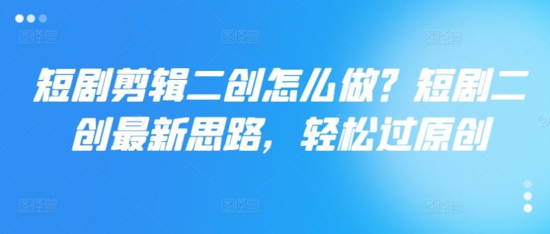 短剧剪辑二创怎么做？短剧二创最新思路，轻松过原创网赚项目-副业赚钱-互联网创业-资源整合八方网创