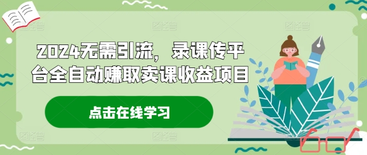 2024无需引流，录课传平台全自动赚取卖课收益项目网赚项目-副业赚钱-互联网创业-资源整合八方网创