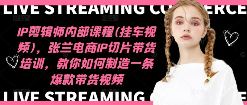 IP剪辑师内部课程(挂车视频),张兰电商IP切片带货培训,教你如何制造一条爆款带货视频网赚项目-副业赚钱-互联网创业-资源整合八方网创