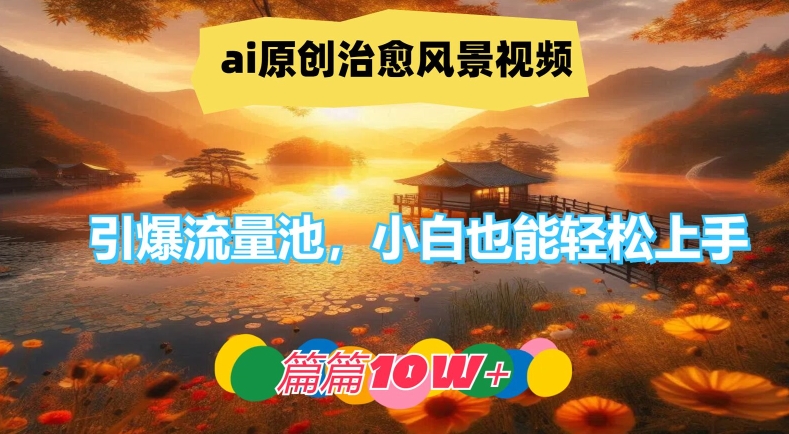 ai原创治愈风景视频，引爆流量池，小白也能轻松上手，篇篇10w+网赚项目-副业赚钱-互联网创业-资源整合八方网创