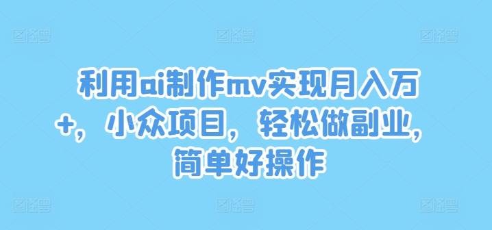 利用ai制作mv实现月入万+，小众项目，轻松做副业，简单好操作网赚项目-副业赚钱-互联网创业-资源整合八方网创