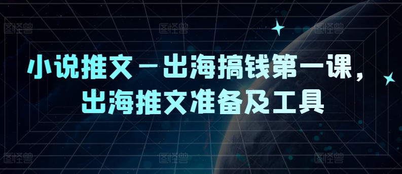 小说推文—出海搞钱第一课，出海推文准备及工具网赚项目-副业赚钱-互联网创业-资源整合八方网创