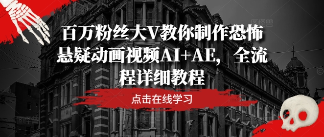 百万粉丝大V教你制作恐怖悬疑动画视频AI+AE，全流程详细教程网赚项目-副业赚钱-互联网创业-资源整合八方网创