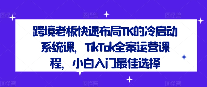 跨境老板快速布局TK的冷启动系统课，TikTok全案运营课程，小白入门最佳选择网赚项目-副业赚钱-互联网创业-资源整合八方网创