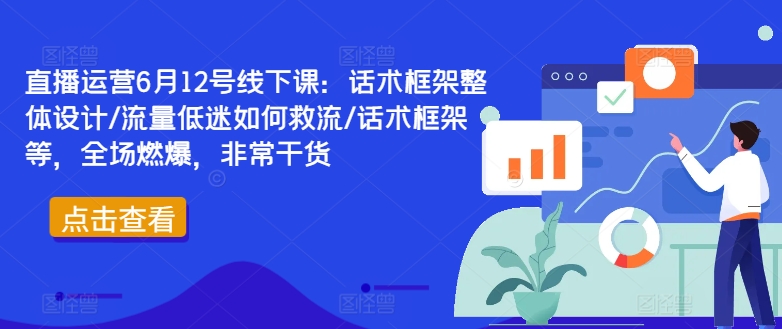 直播运营6月12号线下课：话术框架整体设计/流量低迷如何救流/话术框架等，全场燃爆，非常干货网赚项目-副业赚钱-互联网创业-资源整合八方网创