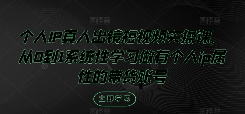 个人IP真人出镜短视频实操课，从0到1系统性学习做有个人ip属性的带货账号网赚项目-副业赚钱-互联网创业-资源整合八方网创