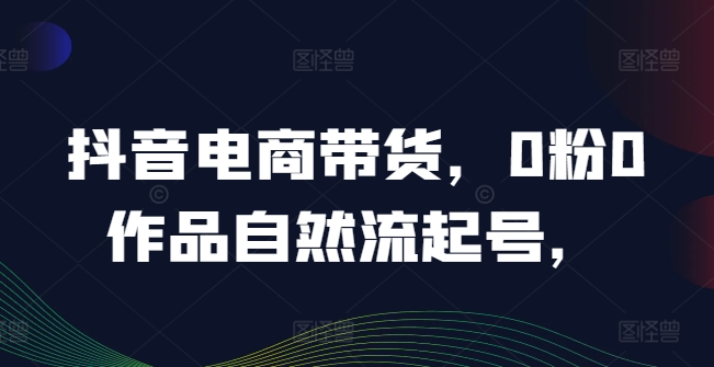 抖音电商带货，0粉0作品自然流起号，热销20多万人的抖音课程的经验分享网赚项目-副业赚钱-互联网创业-资源整合八方网创