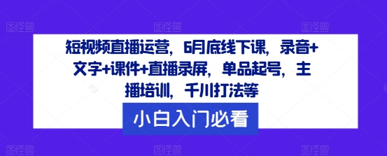 短视频直播运营，6月底线下课，录音+文字+课件+直播录屏，单品起号，主播培训，千川打法等网赚项目-副业赚钱-互联网创业-资源整合八方网创