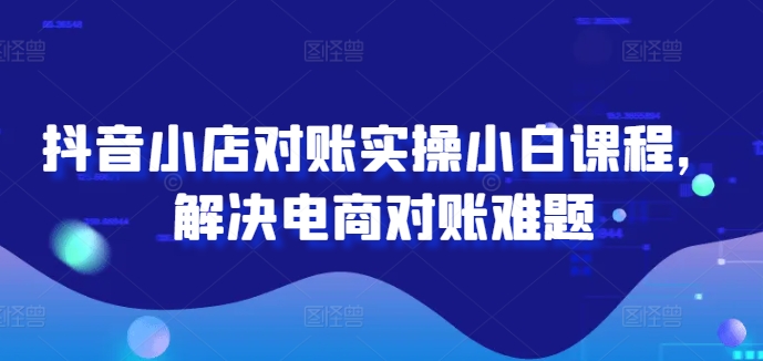 抖音小店对账实操小白课程，解决电商对账难题网赚项目-副业赚钱-互联网创业-资源整合八方网创