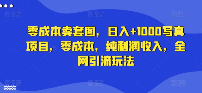 零成本卖套图，日入+1000写真项目，零成本，纯利润收入，全网引流玩法网赚项目-副业赚钱-互联网创业-资源整合八方网创