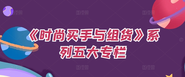 《时尚买手与组货》系列五大专栏，买货只是的‬个环节，如何做好预算、分配OTB等等才是关键网赚项目-副业赚钱-互联网创业-资源整合八方网创