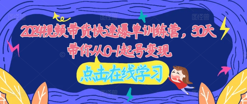 2024视频带货快速爆单训练营，30天带你从0-1起号变现网赚项目-副业赚钱-互联网创业-资源整合八方网创