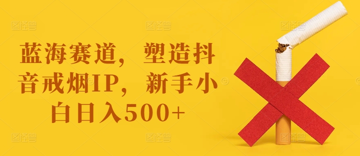 蓝海赛道，塑造抖音戒烟IP，新手小白日入500+网赚项目-副业赚钱-互联网创业-资源整合八方网创