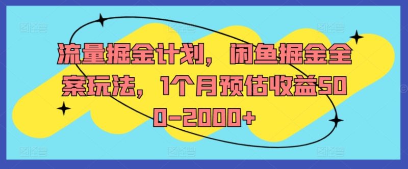 流量掘金计划，闲鱼掘金全案玩法，1个月预估收益500-2000+网赚项目-副业赚钱-互联网创业-资源整合八方网创