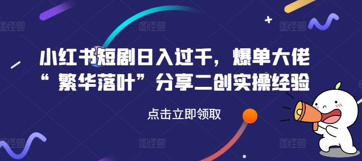 小红书短剧日入过千，爆单大佬“繁华落叶”分享二创实操经验网赚项目-副业赚钱-互联网创业-资源整合八方网创